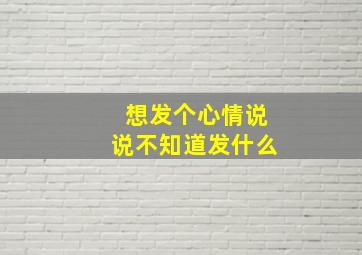 想发个心情说说不知道发什么