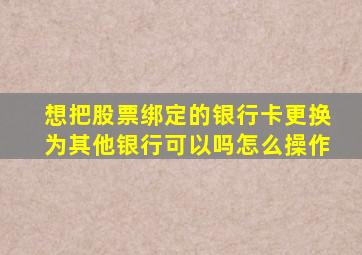 想把股票绑定的银行卡更换为其他银行可以吗怎么操作