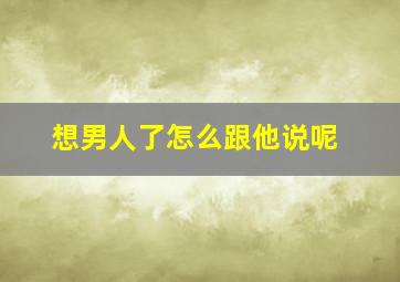 想男人了怎么跟他说呢