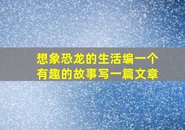 想象恐龙的生活编一个有趣的故事写一篇文章