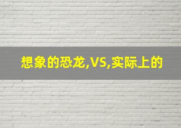 想象的恐龙,VS,实际上的