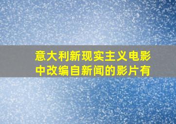 意大利新现实主义电影中改编自新闻的影片有