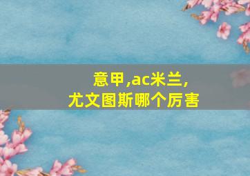 意甲,ac米兰,尤文图斯哪个厉害