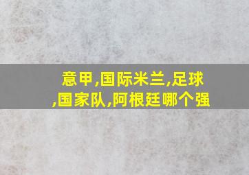 意甲,国际米兰,足球,国家队,阿根廷哪个强