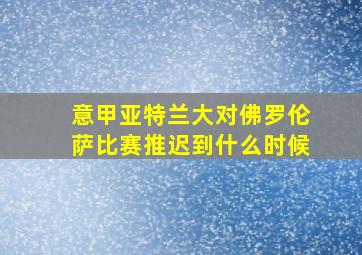 意甲亚特兰大对佛罗伦萨比赛推迟到什么时候