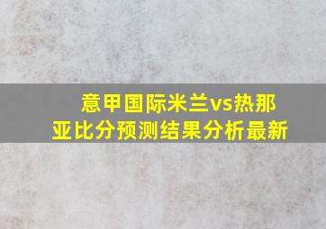 意甲国际米兰vs热那亚比分预测结果分析最新