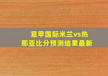 意甲国际米兰vs热那亚比分预测结果最新