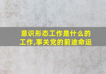 意识形态工作是什么的工作,事关党的前途命运