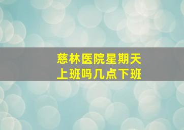 慈林医院星期天上班吗几点下班