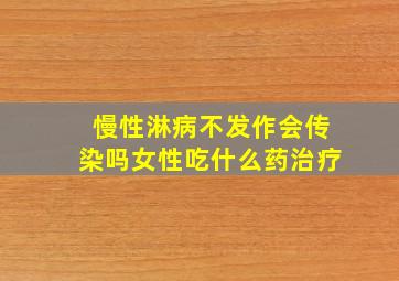 慢性淋病不发作会传染吗女性吃什么药治疗