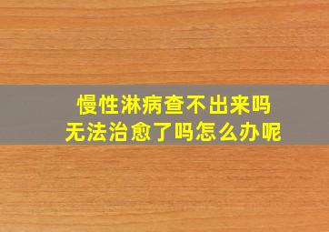 慢性淋病查不出来吗无法治愈了吗怎么办呢