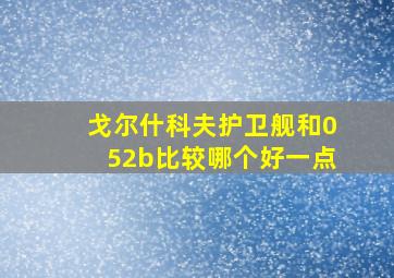 戈尔什科夫护卫舰和052b比较哪个好一点