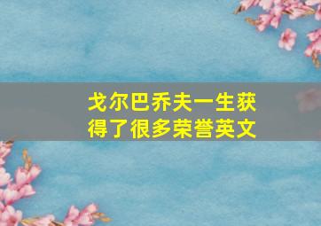 戈尔巴乔夫一生获得了很多荣誉英文