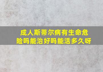 成人斯蒂尔病有生命危险吗能治好吗能活多久呀