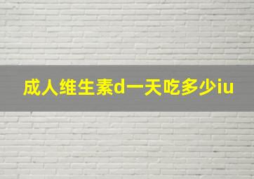 成人维生素d一天吃多少iu