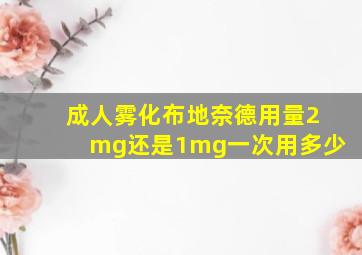 成人雾化布地奈德用量2mg还是1mg一次用多少