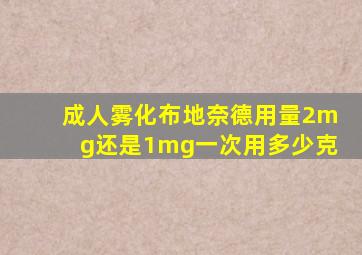 成人雾化布地奈德用量2mg还是1mg一次用多少克