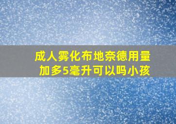 成人雾化布地奈德用量加多5毫升可以吗小孩