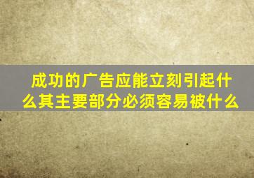 成功的广告应能立刻引起什么其主要部分必须容易被什么