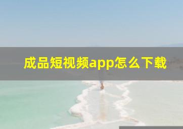 成品短视频app怎么下载