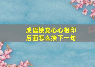 成语接龙心心相印后面怎么接下一句