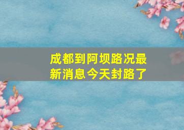 成都到阿坝路况最新消息今天封路了