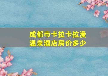 成都市卡拉卡拉漫温泉酒店房价多少