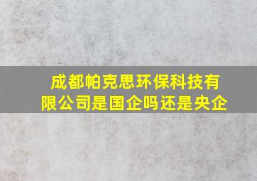 成都帕克思环保科技有限公司是国企吗还是央企