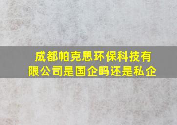 成都帕克思环保科技有限公司是国企吗还是私企