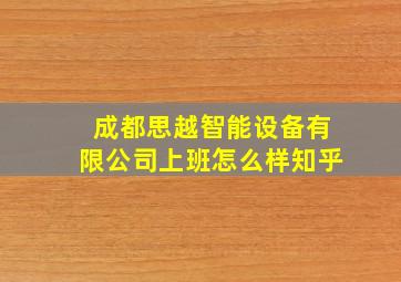 成都思越智能设备有限公司上班怎么样知乎