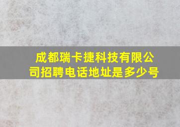 成都瑞卡捷科技有限公司招聘电话地址是多少号