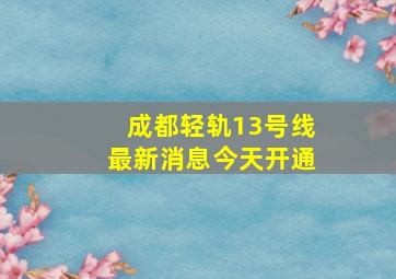 成都轻轨13号线最新消息今天开通