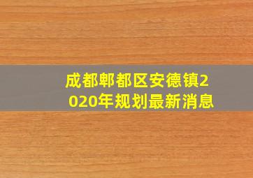 成都郫都区安德镇2020年规划最新消息