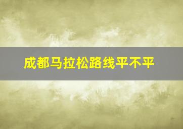 成都马拉松路线平不平