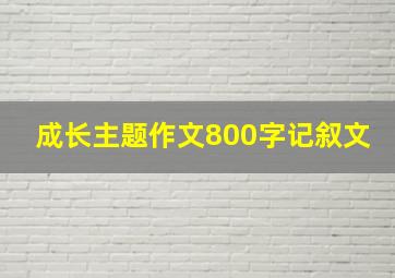 成长主题作文800字记叙文