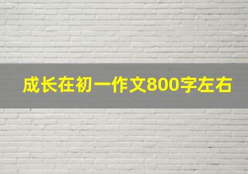 成长在初一作文800字左右