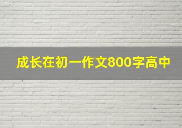 成长在初一作文800字高中