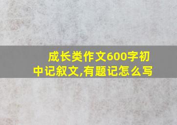 成长类作文600字初中记叙文,有题记怎么写