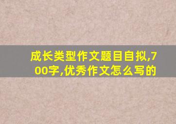 成长类型作文题目自拟,700字,优秀作文怎么写的