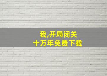 我,开局闭关十万年免费下载