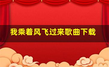 我乘着风飞过来歌曲下载