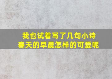 我也试着写了几句小诗春天的早晨怎样的可爱呢