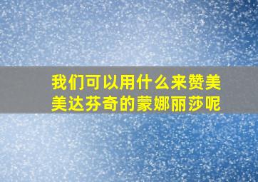 我们可以用什么来赞美美达芬奇的蒙娜丽莎呢