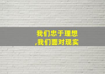 我们忠于理想,我们面对现实