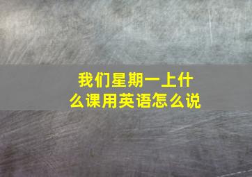 我们星期一上什么课用英语怎么说