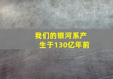 我们的银河系产生于130亿年前