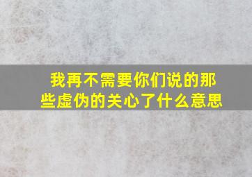 我再不需要你们说的那些虚伪的关心了什么意思