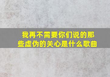 我再不需要你们说的那些虚伪的关心是什么歌曲