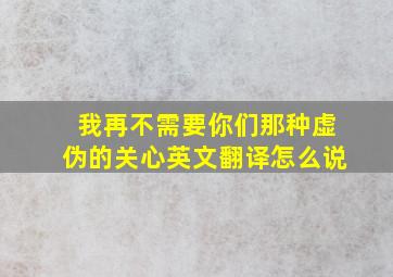 我再不需要你们那种虚伪的关心英文翻译怎么说