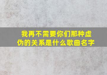 我再不需要你们那种虚伪的关系是什么歌曲名字